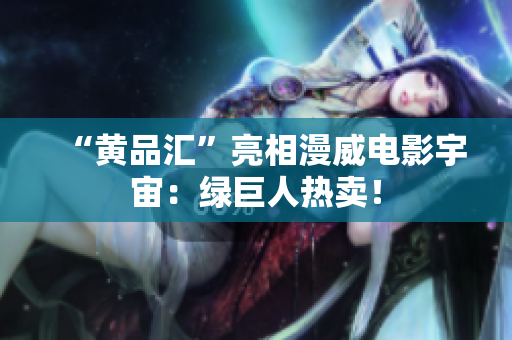 “黄品汇”亮相漫威电影宇宙：绿巨人热卖！