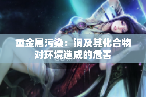 重金属污染：铜及其化合物对环境造成的危害