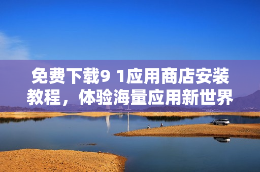 免费下载9 1应用商店安装教程，体验海量应用新世界