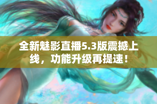 全新魅影直播5.3版震撼上线，功能升级再提速！