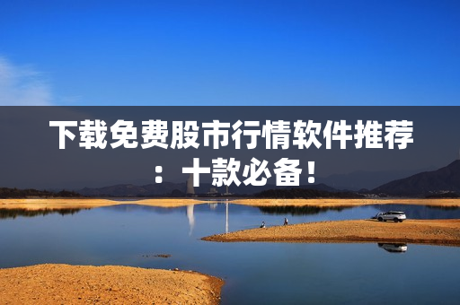 下载免费股市行情软件推荐：十款必备！