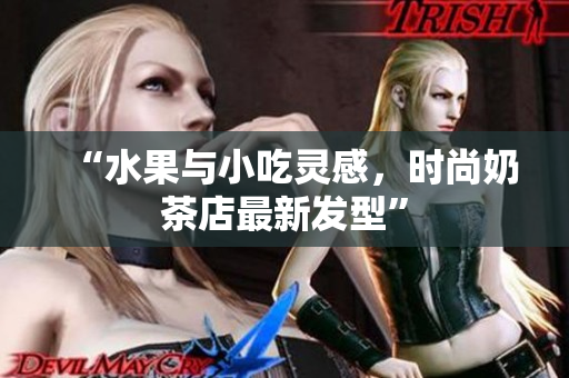 “水果与小吃灵感，时尚奶茶店最新发型”