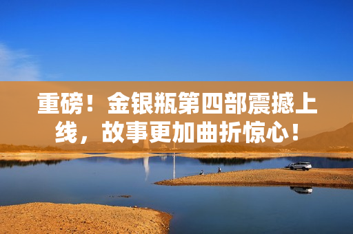重磅！金银瓶第四部震撼上线，故事更加曲折惊心！