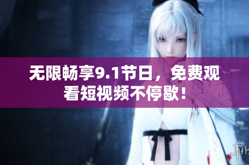 无限畅享9.1节日，免费观看短视频不停歇！