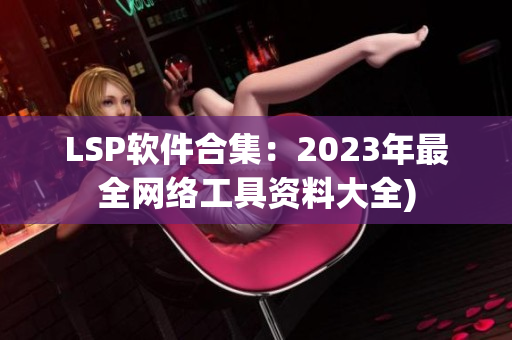 LSP软件合集：2023年最全网络工具资料大全)