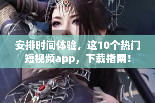 安排时间体验，这10个热门短视频app，下载指南！