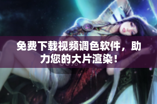 免费下载视频调色软件，助力您的大片渲染！