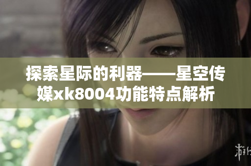 探索星际的利器——星空传媒xk8004功能特点解析