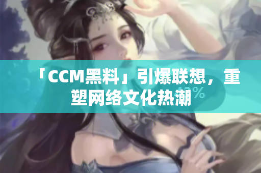 「CCM黑料」引爆联想，重塑网络文化热潮