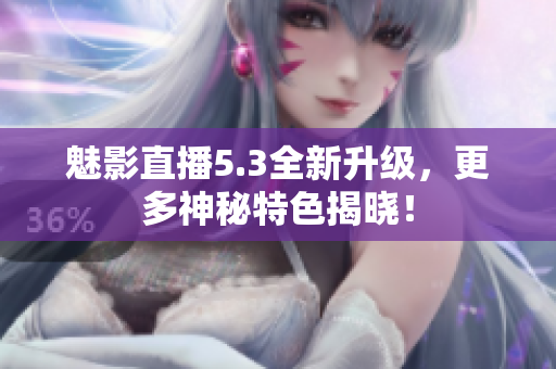 魅影直播5.3全新升级，更多神秘特色揭晓！