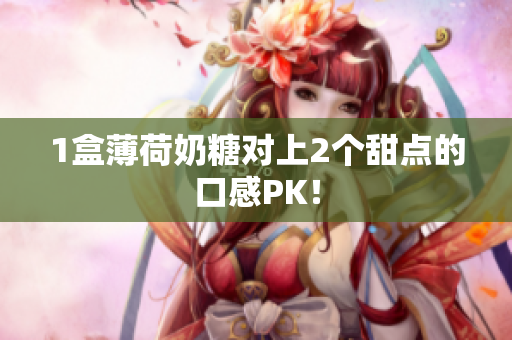 1盒薄荷奶糖对上2个甜点的口感PK！