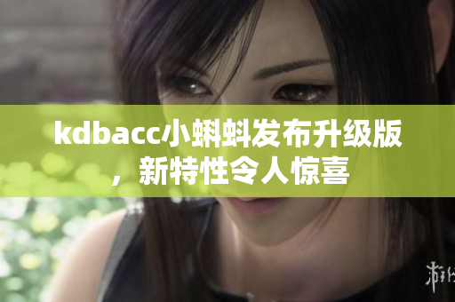 kdbacc小蝌蚪发布升级版，新特性令人惊喜