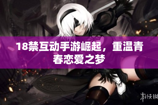 18禁互动手游崛起，重温青春恋爱之梦