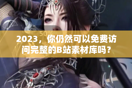2023，你仍然可以免费访问完整的B站素材库吗？