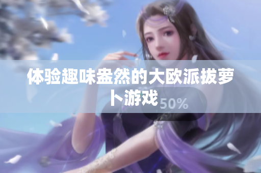 体验趣味盎然的大欧派拔萝卜游戏