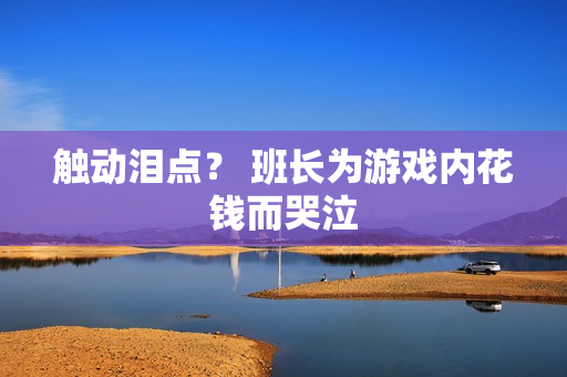 触动泪点？ 班长为游戏内花钱而哭泣