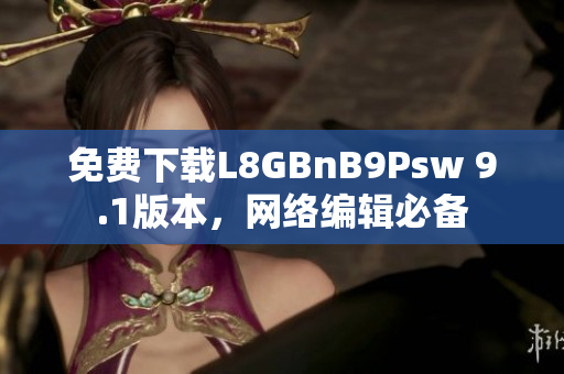 免费下载L8GBnB9Psw 9.1版本，网络编辑必备