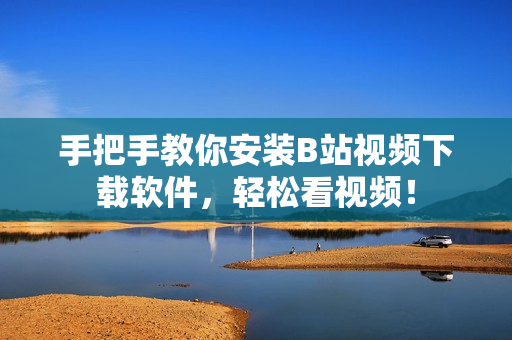 手把手教你安装B站视频下载软件，轻松看视频！