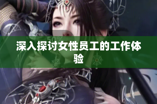 深入探讨女性员工的工作体验