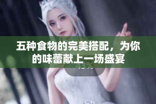 五种食物的完美搭配，为你的味蕾献上一场盛宴