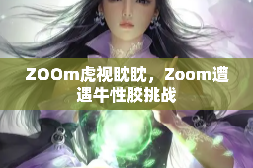 ZOOm虎视眈眈，Zoom遭遇牛性胶挑战