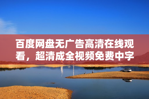 百度网盘无广告高清在线观看，超清成全视频免费中字
