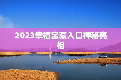 2023幸福宝藏入口神秘亮相