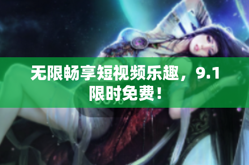无限畅享短视频乐趣，9.1限时免费！
