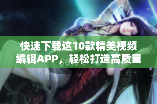 快速下载这10款精美视频编辑APP，轻松打造高质量短视频