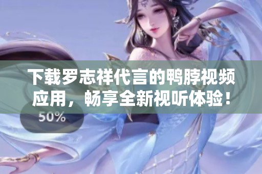 下载罗志祥代言的鸭脖视频应用，畅享全新视听体验！