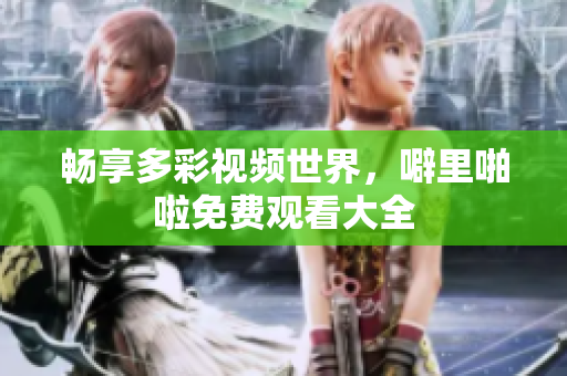 畅享多彩视频世界，噼里啪啦免费观看大全