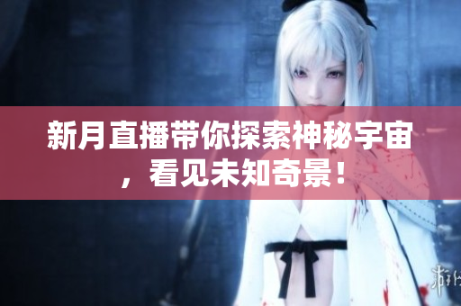 新月直播带你探索神秘宇宙，看见未知奇景！