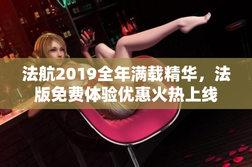 法航2019全年满载精华，法版免费体验优惠火热上线