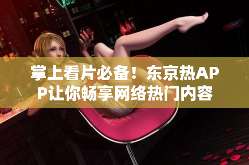掌上看片必备！东京热APP让你畅享网络热门内容