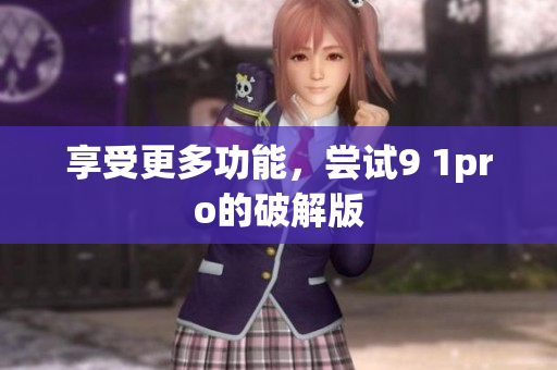 享受更多功能，尝试9 1pro的破解版