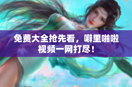 免费大全抢先看，噼里啪啦视频一网打尽！