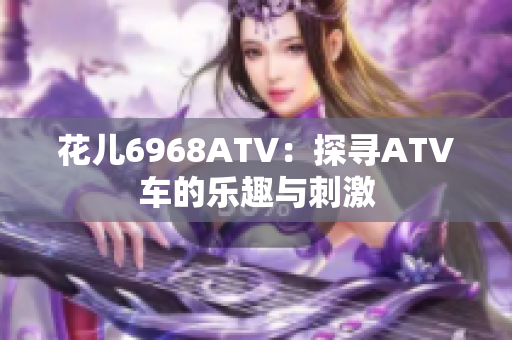 花儿6968ATV：探寻ATV车的乐趣与刺激