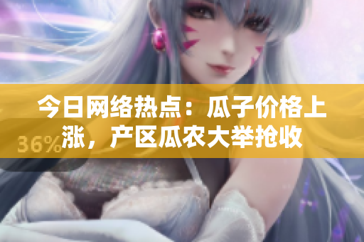 今日网络热点：瓜子价格上涨，产区瓜农大举抢收