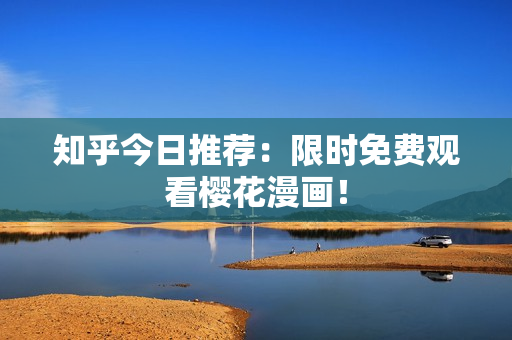 知乎今日推荐：限时免费观看樱花漫画！