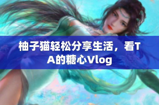 柚子猫轻松分享生活，看TA的糖心Vlog