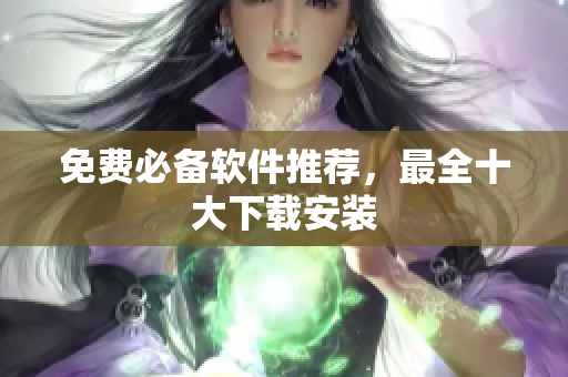免费必备软件推荐，最全十大下载安装