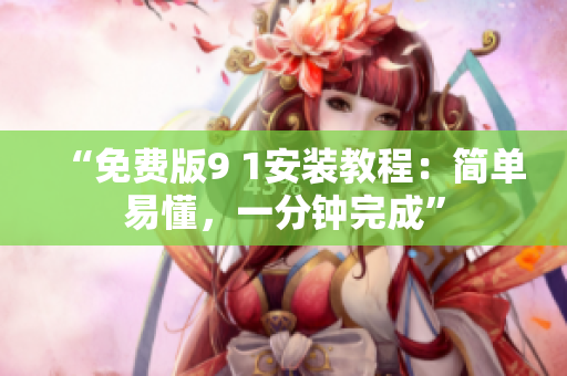 “免费版9 1安装教程：简单易懂，一分钟完成”