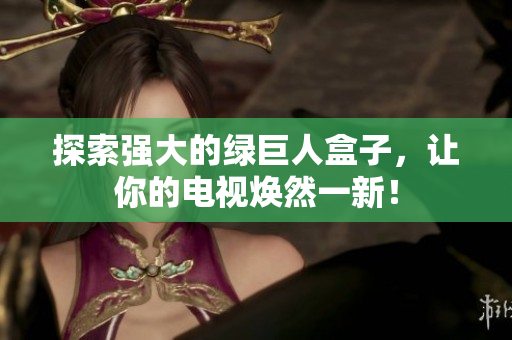 探索强大的绿巨人盒子，让你的电视焕然一新！