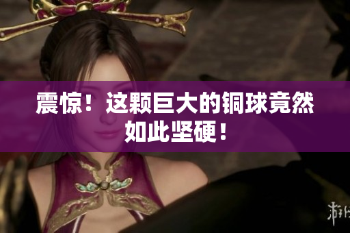 震惊！这颗巨大的铜球竟然如此坚硬！
