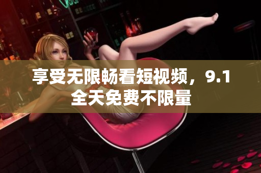 享受无限畅看短视频，9.1全天免费不限量
