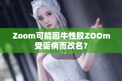 Zoom可能因牛性胶ZOOm受诟病而改名？