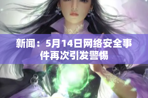 新闻：5月14日网络安全事件再次引发警惕