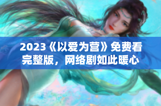 2023《以爱为营》免费看完整版，网络剧如此暖心