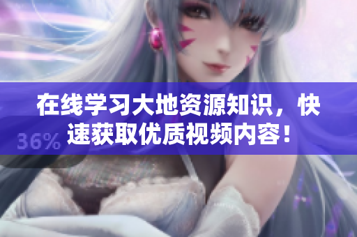 在线学习大地资源知识，快速获取优质视频内容！