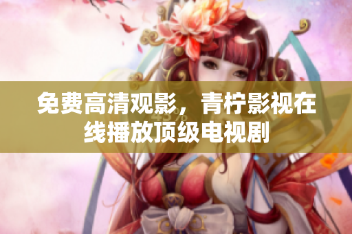 免费高清观影，青柠影视在线播放顶级电视剧